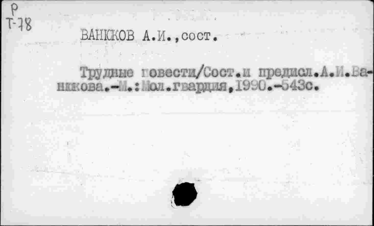 ﻿ВАНЮКОВ А.И.,сост.
Трудные I овестн/Сост.и предаст. А. . ..а-шжова.- . : - ш.гва1Д1М,19^0.чэ43с.